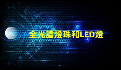 全光譜燈珠和LED燈珠哪個好 透鏡燈珠和納米燈珠區別
